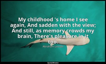 My childhood 's home I see again, And sadden with the view; And still, as memory — Abraham Lincoln