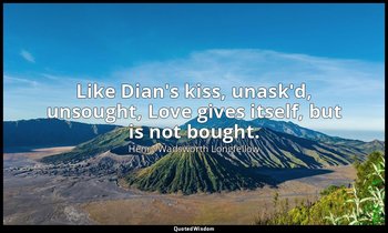 Like Dian's kiss, unask'd, unsought, Love gives itself, but is not bought. — Henry Wadsworth Longfellow