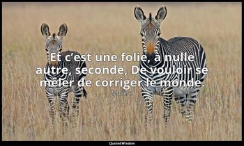 Et c’est une folie, à nulle autre, seconde, De vouloir se mêler de corriger le m — Molière