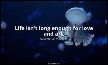 Life isn't long enough for love and art. — W. Somerset Maugham