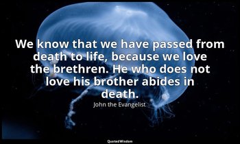 We know that we have passed from death to life, because we love the brethren. He — John the Evangelist
