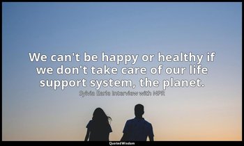 We can't be happy or healthy if we don't take care of our life support system, t — Sylvia Earle Interview with NPR