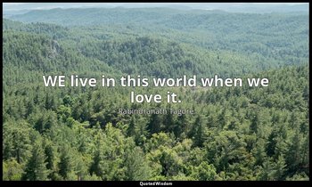 WE live in this world when we love it. — Rabindranath Tagore