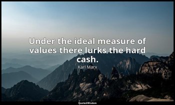 Under the ideal measure of values there lurks the hard cash. — Karl Marx