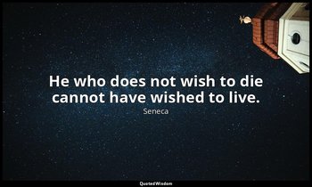He who does not wish to die cannot have wished to live. — Seneca