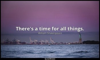 There's a time for all things. — William Shakespeare