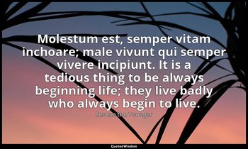 Molestum est, semper vitam inchoare; male vivunt qui semper vivere incipiunt. It — Seneca the Younger