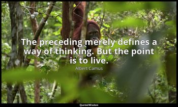 The preceding merely defines a way of thinking. But the point is to live. — Albert Camus