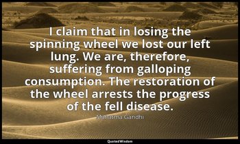 I claim that in losing the spinning wheel we lost our left lung. We are, therefo — Mahatma Gandhi