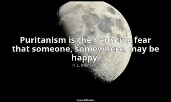 Puritanism is the haunting fear that someone, somewhere, may be happy. — H.L. Mencken