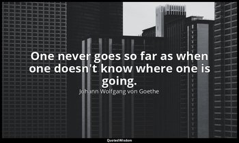 One never goes so far as when one doesn't know where one is going. — Johann Wolfgang von Goethe