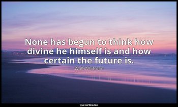 None has begun to think how divine he himself is and how certain the future is. — Walt Whitman