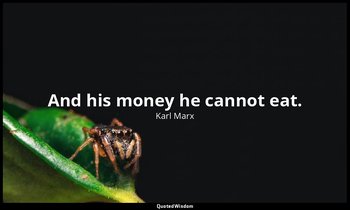 And his money he cannot eat. — Karl Marx