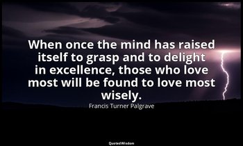 When once the mind has raised itself to grasp and to delight in excellence, thos — Francis Turner Palgrave