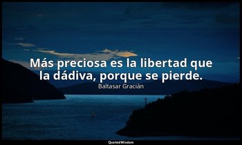Más preciosa es la libertad que la dádiva, porque se pierde. — Baltasar Gracián