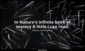 In Nature's infinite book of secrecy A little I can read. — William Shakespeare
