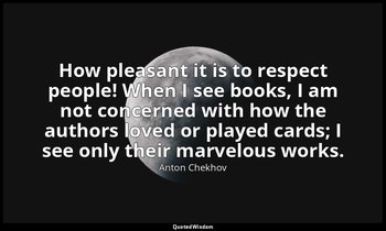 How pleasant it is to respect people! When I see books, I am not concerned with  — Anton Chekhov