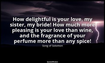 How delightful is your love, my sister, my bride! How much more pleasing is your — Song of Solomon