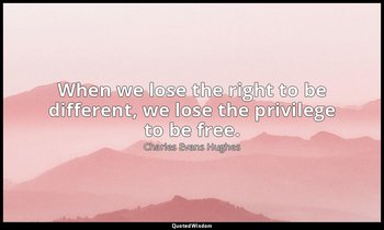 When we lose the right to be different, we lose the privilege to be free. — Charles Evans Hughes