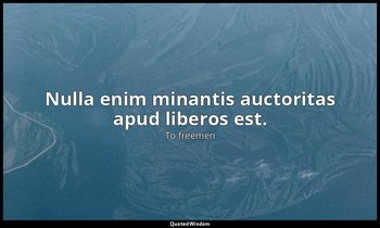 Nulla enim minantis auctoritas apud liberos est. — To freemen