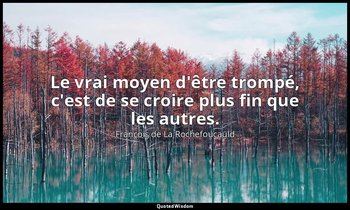 Le vrai moyen d'être trompé, c'est de se croire plus fin que les autres. — François de La Rochefoucauld