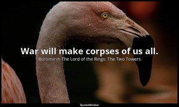 War will make corpses of us all. — Boromir in The Lord of the Rings: The Two Towers