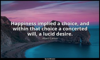 Happiness implied a choice, and within that choice a concerted will, a lucid des — Albert Camus