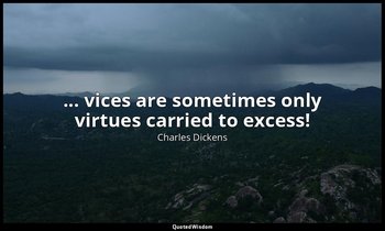 ... vices are sometimes only virtues carried to excess! — Charles Dickens