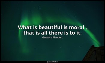 What is beautiful is moral , that is all there is to it. — Gustave Flaubert