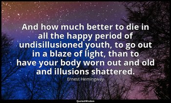 And how much better to die in all the happy period of undisillusioned youth, to  — Ernest Hemingway