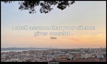 I shall assume that your silence gives consent . — Plato