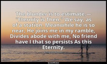 The blunder is to estimate,— "Eternity is Then," We say, as of a station. Meanwh — Emily Dickinson