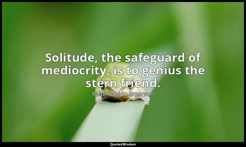 Solitude, the safeguard of mediocrity, is to genius the stern friend. — Ralph Waldo Emerson
