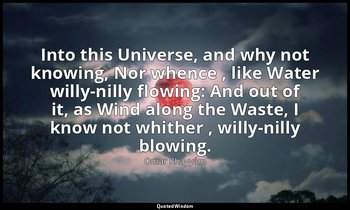 Into this Universe, and why not knowing, Nor whence , like Water willy-nilly flo — Omar Khayyám