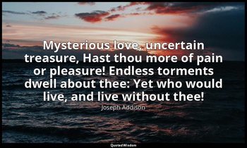 Mysterious love, uncertain treasure, Hast thou more of pain or pleasure! Endless — Joseph Addison