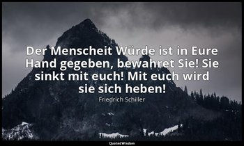 Der Menscheit Würde ist in Eure Hand gegeben, bewahret Sie! Sie sinkt mit euch!  — Friedrich Schiller