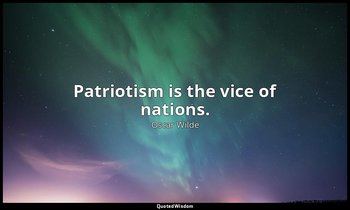 Patriotism is the vice of nations. — Oscar Wilde
