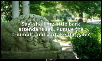 Say, shall my little bark attendant sail, Pursue the triumph, and partake the ga — Alexander Pope