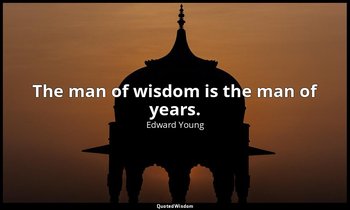 The man of wisdom is the man of years. — Edward Young