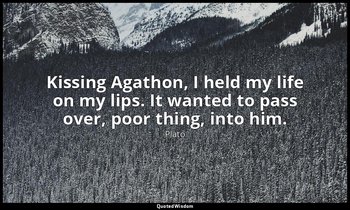Kissing Agathon, I held my life on my lips. It wanted to pass over, poor thing,  — Plato