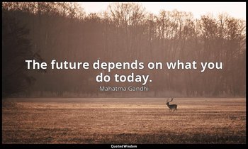 The future depends on what you do today. — Mahatma Gandhi