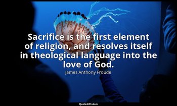 Sacrifice is the first element of religion, and resolves itself in theological l — James Anthony Froude