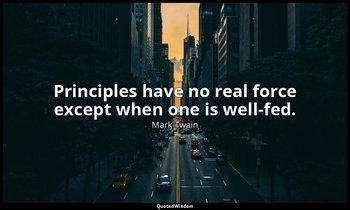 Principles have no real force except when one is well-fed. — Mark Twain