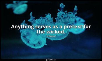 Anything serves as a pretext for the wicked. — Voltaire