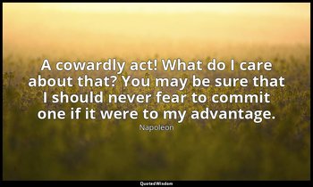 A cowardly act! What do I care about that? You may be sure that I should never f — Napoleon