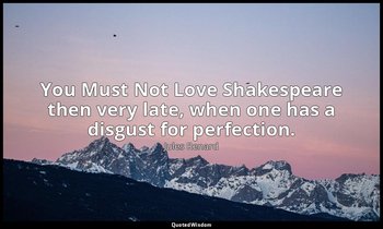 You Must Not Love Shakespeare then very late, when one has a disgust for perfect — Jules Renard