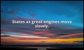 States as great engines move slowly. — Francis Bacon