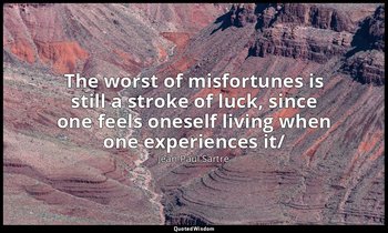 The worst of misfortunes is still a stroke of luck, since one feels oneself livi — Jean-Paul Sartre
