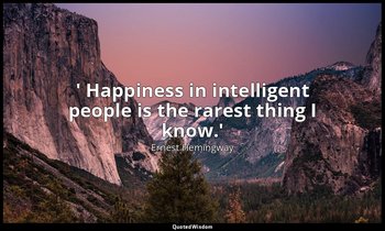 ' Happiness in intelligent people is the rarest thing I know.' — Ernest Hemingway