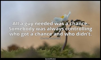 All a guy needed was a chance. Somebody was always controlling who got a chance  — Charles Bukowski